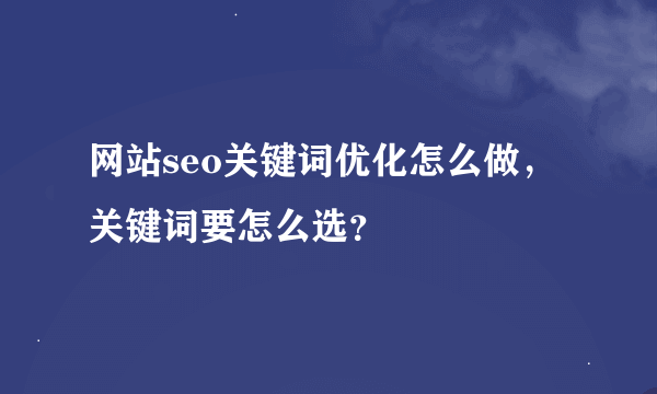 网站seo关键词优化怎么做，关键词要怎么选？