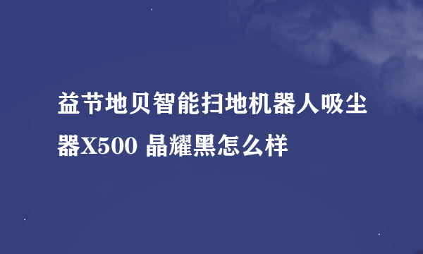 益节地贝智能扫地机器人吸尘器X500 晶耀黑怎么样