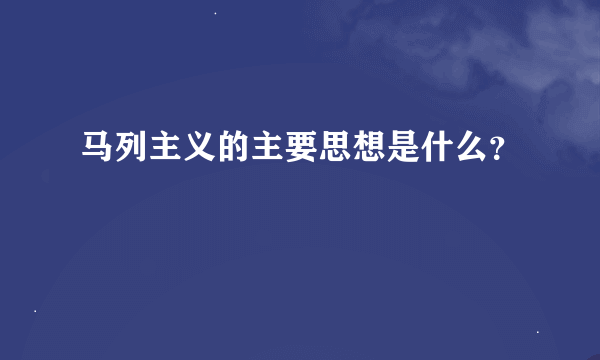 马列主义的主要思想是什么？