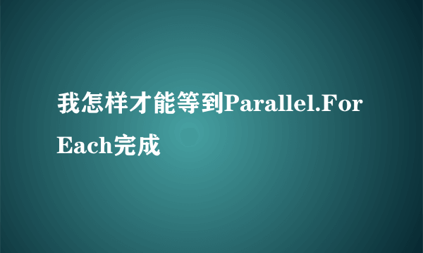 我怎样才能等到Parallel.ForEach完成