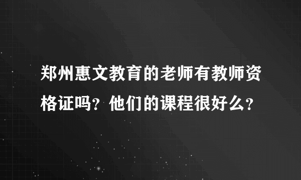 郑州惠文教育的老师有教师资格证吗？他们的课程很好么？