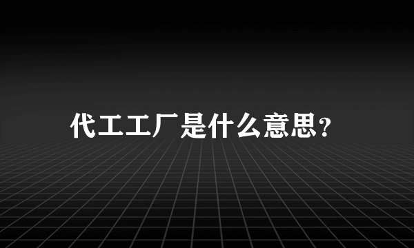 代工工厂是什么意思？