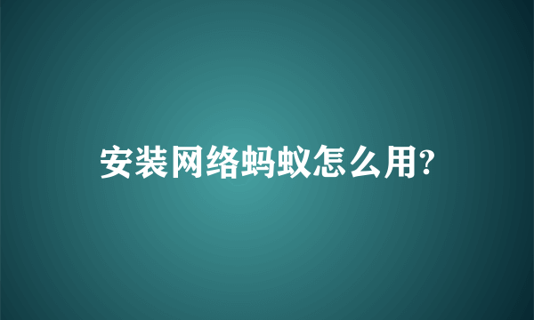 安装网络蚂蚁怎么用?