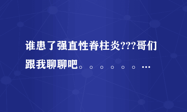 谁患了强直性脊柱炎???哥们跟我聊聊吧。。。。。。。。。。。。。