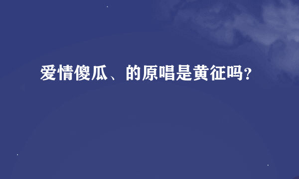 爱情傻瓜、的原唱是黄征吗？