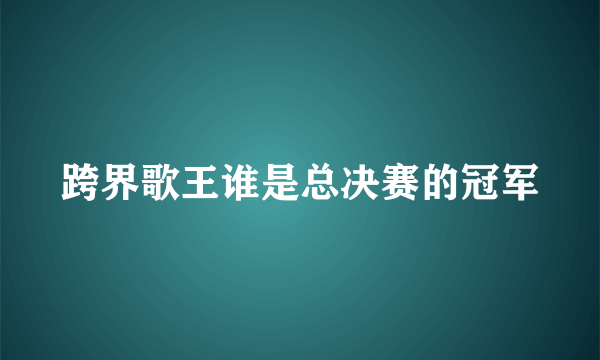 跨界歌王谁是总决赛的冠军