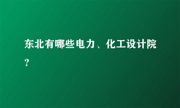 东北有哪些电力、化工设计院？