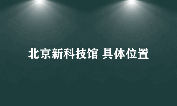 北京新科技馆 具体位置