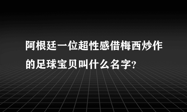 阿根廷一位超性感借梅西炒作的足球宝贝叫什么名字？