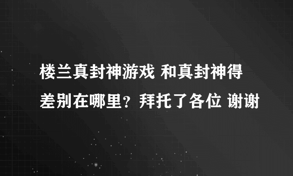 楼兰真封神游戏 和真封神得差别在哪里？拜托了各位 谢谢