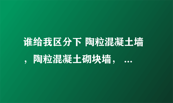 谁给我区分下 陶粒混凝土墙 ，陶粒混凝土砌块墙， 哪个是砌体墙哪个是混凝土墙？？