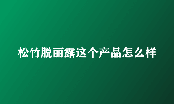 松竹脱丽露这个产品怎么样