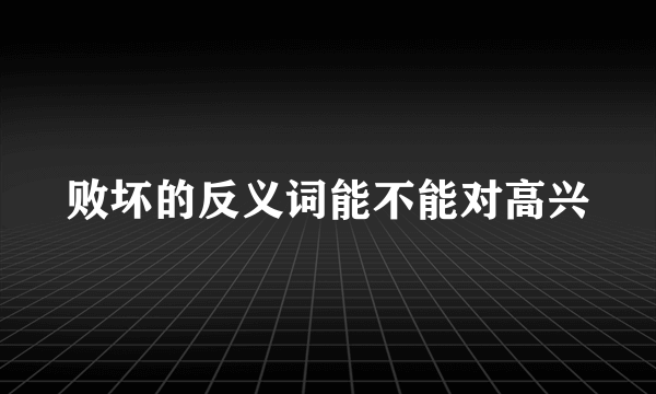 败坏的反义词能不能对高兴