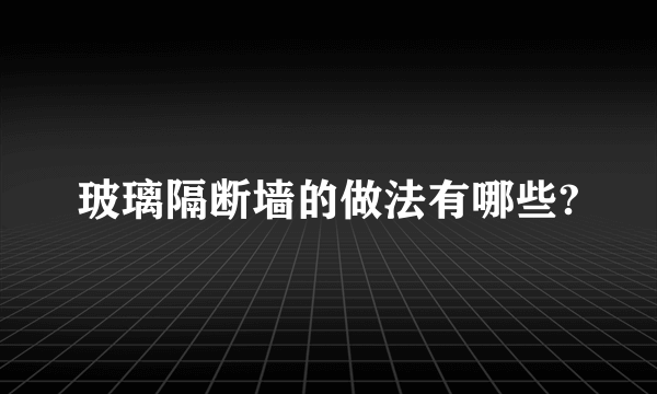 玻璃隔断墙的做法有哪些?