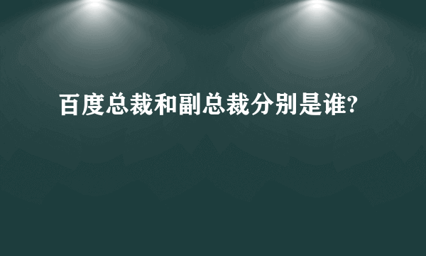 百度总裁和副总裁分别是谁?