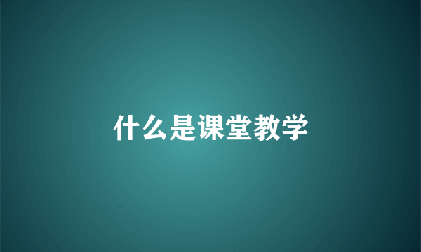 什么是课堂教学