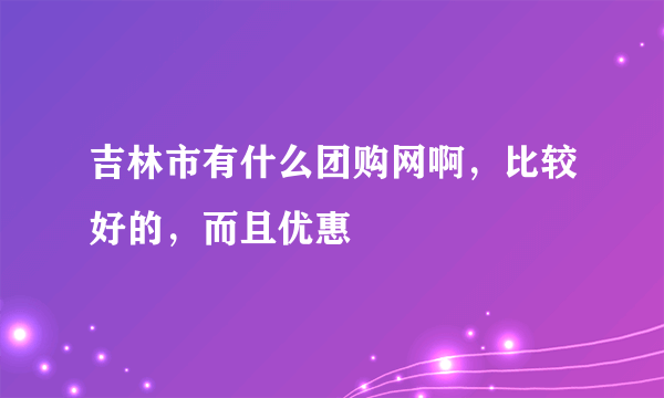 吉林市有什么团购网啊，比较好的，而且优惠