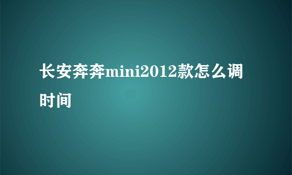 长安奔奔mini2012款怎么调时间