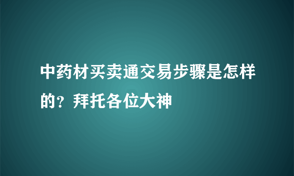 中药材买卖通交易步骤是怎样的？拜托各位大神