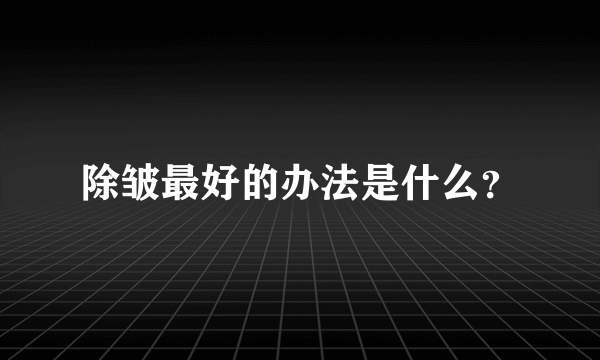 除皱最好的办法是什么？