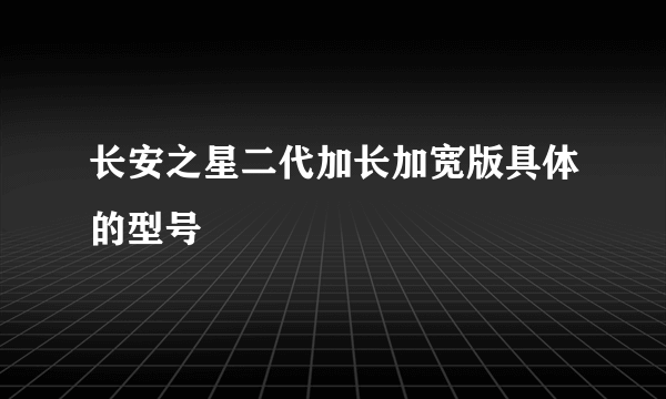 长安之星二代加长加宽版具体的型号