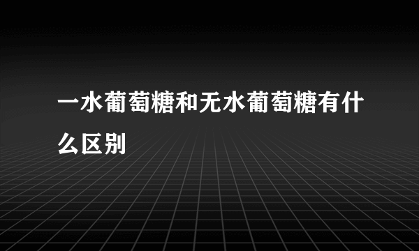 一水葡萄糖和无水葡萄糖有什么区别