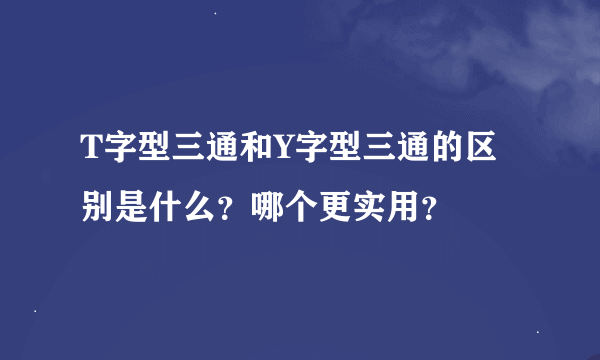 T字型三通和Y字型三通的区别是什么？哪个更实用？