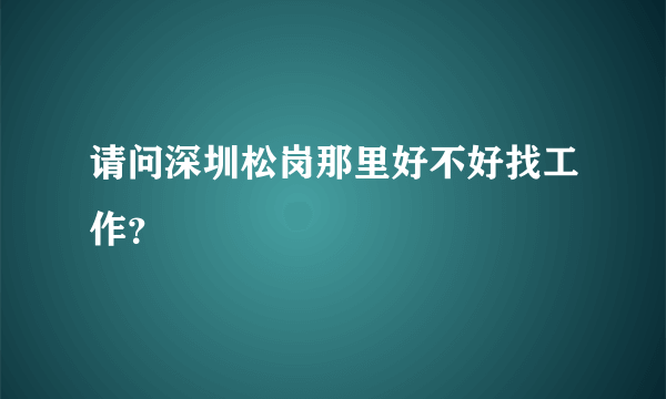 请问深圳松岗那里好不好找工作？