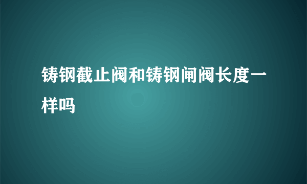 铸钢截止阀和铸钢闸阀长度一样吗