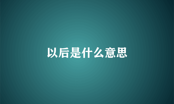 以后是什么意思