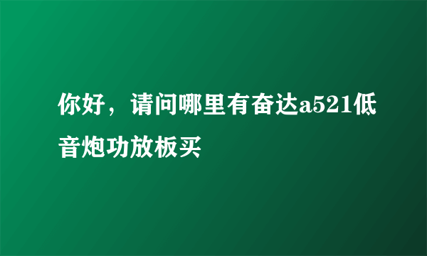 你好，请问哪里有奋达a521低音炮功放板买