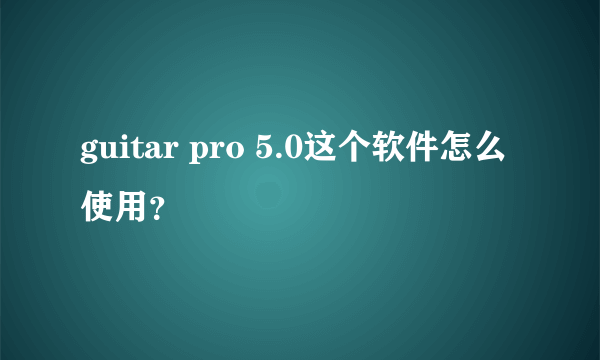 guitar pro 5.0这个软件怎么使用？