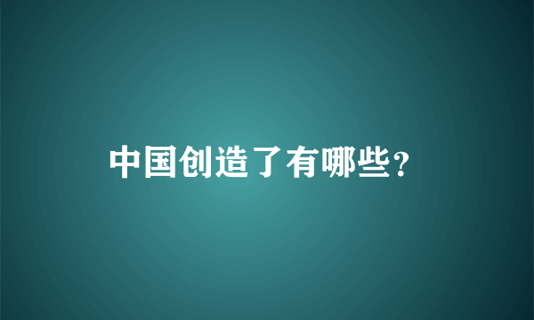 中国创造了有哪些？