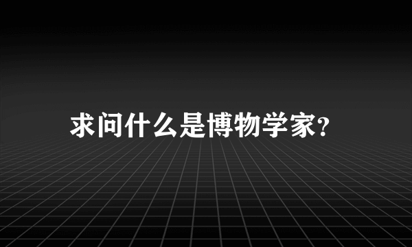 求问什么是博物学家？