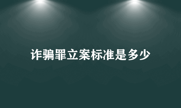 诈骗罪立案标准是多少