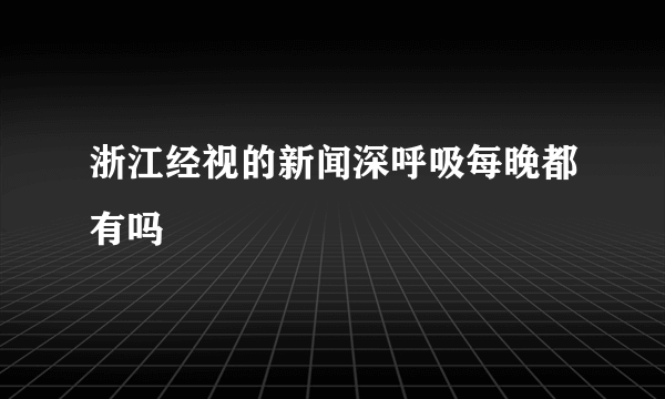 浙江经视的新闻深呼吸每晚都有吗