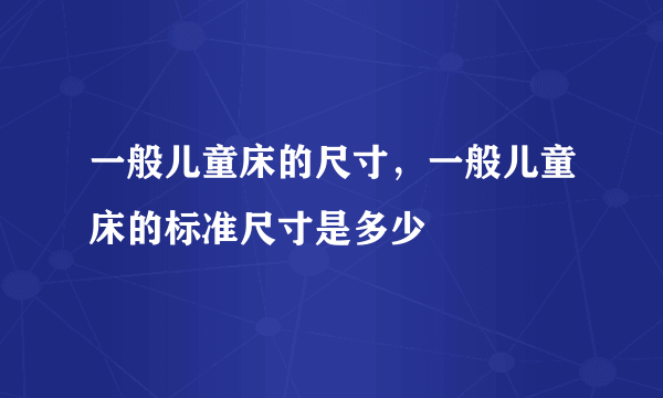 一般儿童床的尺寸，一般儿童床的标准尺寸是多少