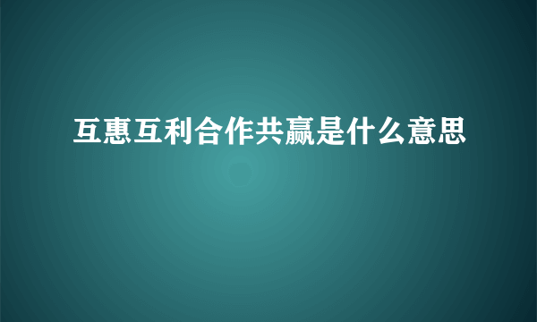 互惠互利合作共赢是什么意思