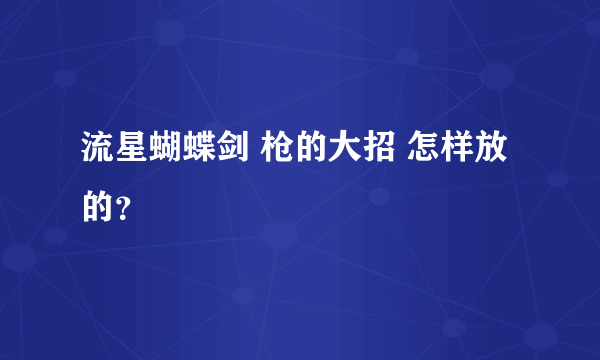 流星蝴蝶剑 枪的大招 怎样放的？