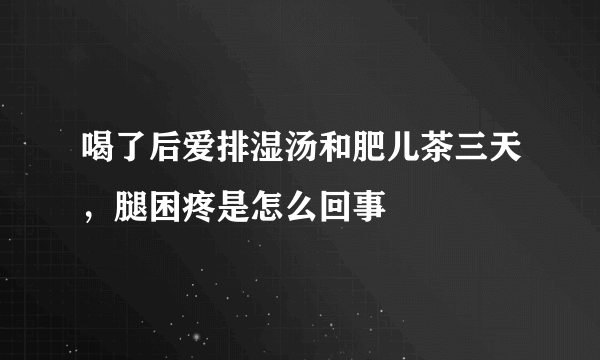 喝了后爱排湿汤和肥儿茶三天，腿困疼是怎么回事