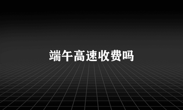 端午高速收费吗