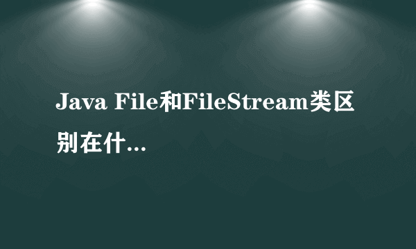 Java File和FileStream类区别在什么地方？？