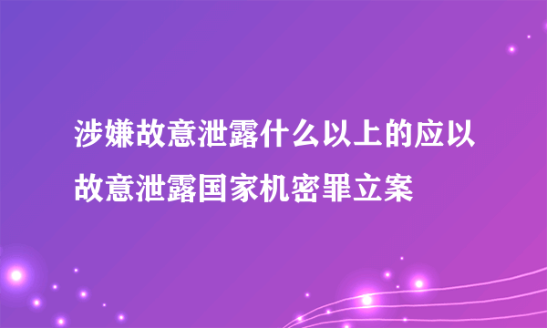 涉嫌故意泄露什么以上的应以故意泄露国家机密罪立案