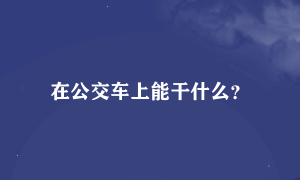 在公交车上能干什么？