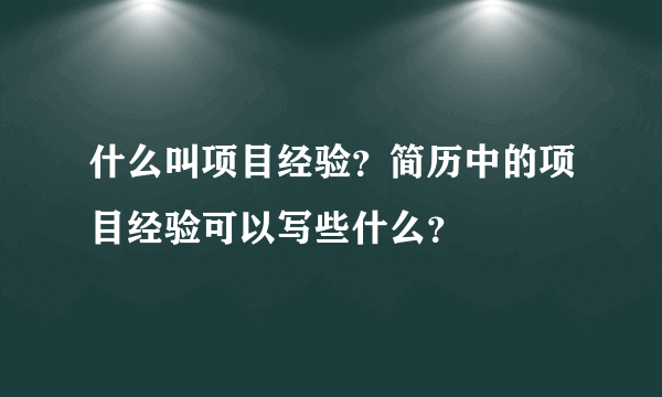 什么叫项目经验？简历中的项目经验可以写些什么？