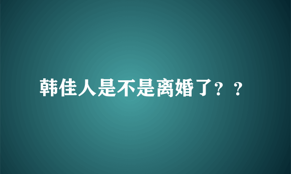 韩佳人是不是离婚了？？