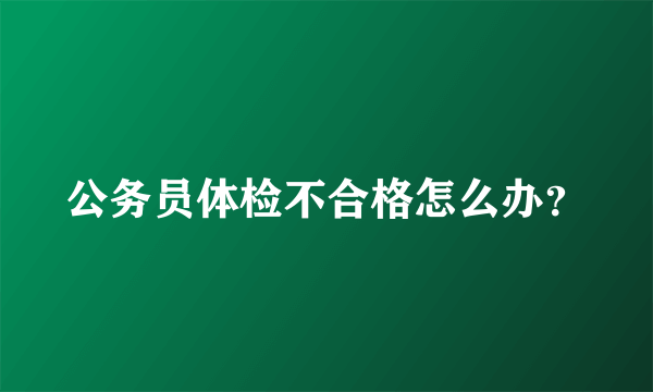 公务员体检不合格怎么办？