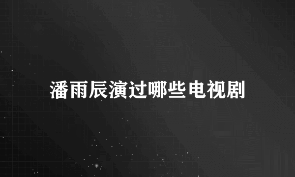 潘雨辰演过哪些电视剧