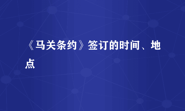 《马关条约》签订的时间、地点