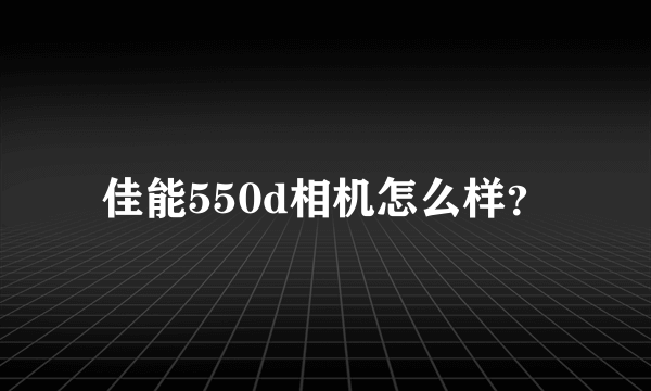 佳能550d相机怎么样？